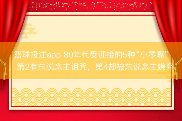 篮球投注app 80年代受迎接的5种“小零嘴”，第2有东说念主诅咒，第4却被东说念主嫌弃