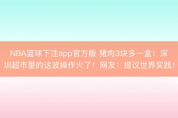 NBA篮球下注app官方版 猪肉3块多一盒！深圳超市里的这波操作火了！网友：提议世界实践！