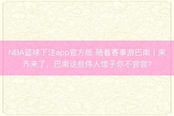 NBA篮球下注app官方版 随着赛事游巴南丨来齐来了，巴南这些伟人馆子你不尝尝？