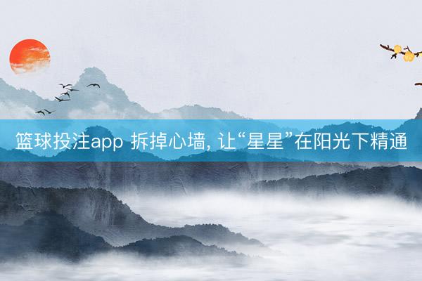 篮球投注app 拆掉心墙, 让“星星”在阳光下精通