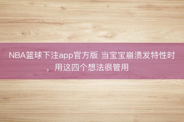 NBA篮球下注app官方版 当宝宝崩溃发特性时,用这四个想法很管用‼️