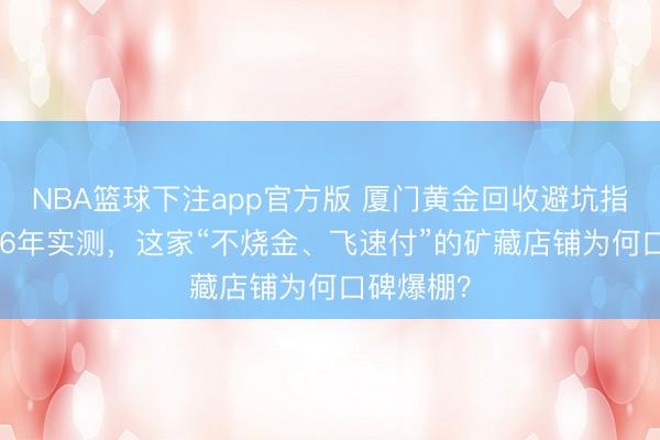 NBA篮球下注app官方版 厦门黄金回收避坑指南：2026年实测，这家“不烧金、飞速付”的矿藏店铺为何口碑爆棚？
